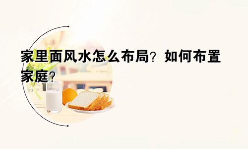 家里面风水怎么布局？如何布置家庭？