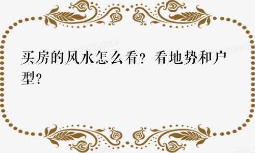 买房的风水怎么看？看地势和户型？