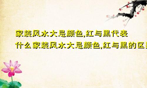 家装风水大忌颜色,红与黑代表什么家装风水大忌颜色,红与黑的区别