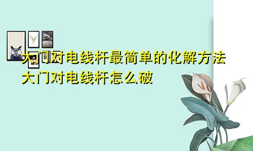 大门对电线杆最简单的化解方法大门对电线杆怎么破