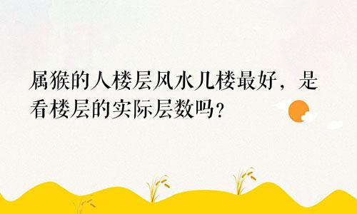 属猴的人楼层风水几楼最好，是看楼层的实际层数吗？