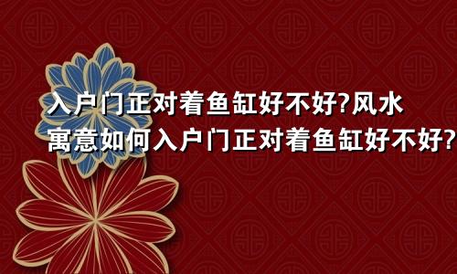 入户门正对着鱼缸好不好?风水寓意如何入户门正对着鱼缸好不好?风水寓意如何化解