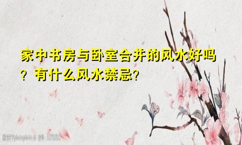 家中书房与卧室合并的风水好吗？有什么风水禁忌？