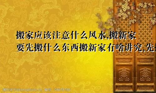 搬家应该注意什么风水,搬新家要先搬什么东西搬新家有啥讲究,先搬啥?