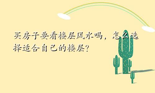 买房子要看楼层风水吗，怎么选择适合自己的楼层？