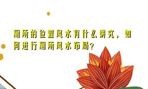 厕所的位置风水有什么讲究，如何进行厕所风水布局？