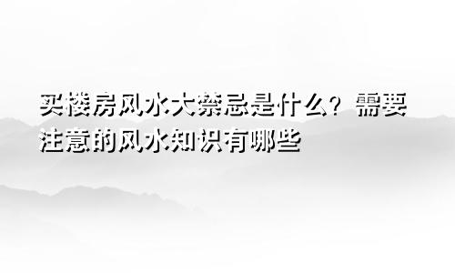 买楼房风水大禁忌是什么？需要注意的风水知识有哪些