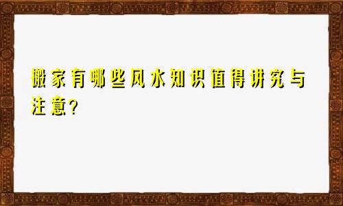 搬家有哪些风水知识值得讲究与注意？