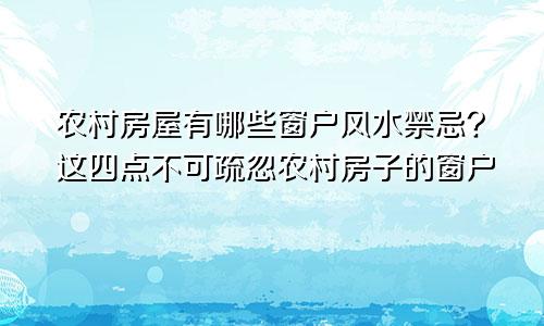 农村房屋有哪些窗户风水禁忌?这四点不可疏忽农村房子的窗户