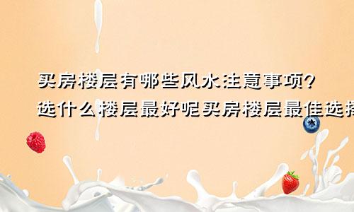 买房楼层有哪些风水注意事项?选什么楼层最好呢买房楼层最佳选择风水