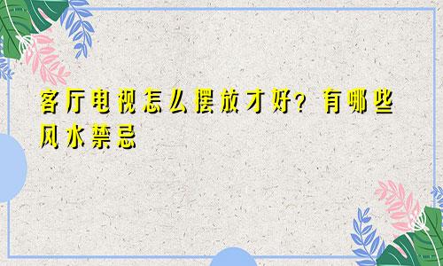 客厅电视怎么摆放才好？有哪些风水禁忌