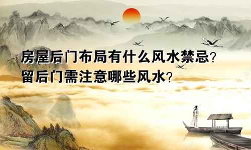 房屋后门布局有什么风水禁忌？留后门需注意哪些风水？