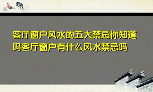 客厅窗户风水的五大禁忌你知道吗客厅窗户有什么风水禁忌吗