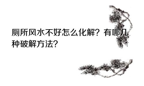 厕所风水不好怎么化解？有哪几种破解方法？