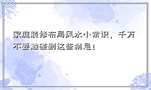 家庭装修布局风水小常识，千万不要触碰到这些禁忌！