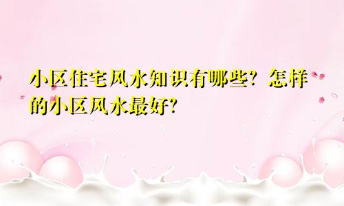 小区住宅风水知识有哪些？怎样的小区风水最好？