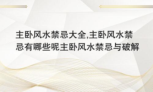 主卧风水禁忌大全,主卧风水禁忌有哪些呢主卧风水禁忌与破解