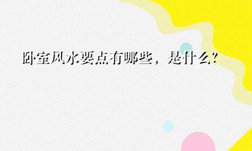 卧室风水要点有哪些，是什么？