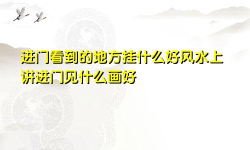 进门看到的地方挂什么好风水上讲进门见什么画好