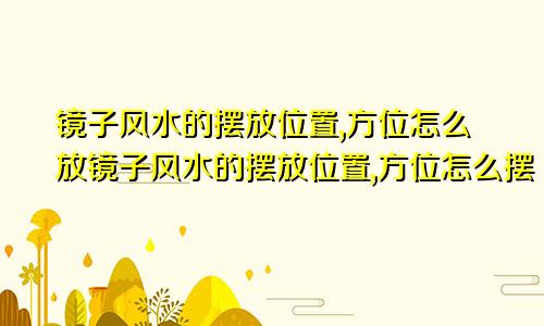 镜子风水的摆放位置,方位怎么放镜子风水的摆放位置,方位怎么摆