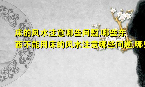 床的风水注意哪些问题,哪些东西不能用床的风水注意哪些问题,哪些东西不能动