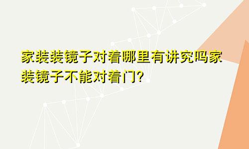 家装装镜子对着哪里有讲究吗家装镜子不能对着门?