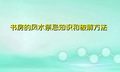 书房的风水禁忌知识和破解方法