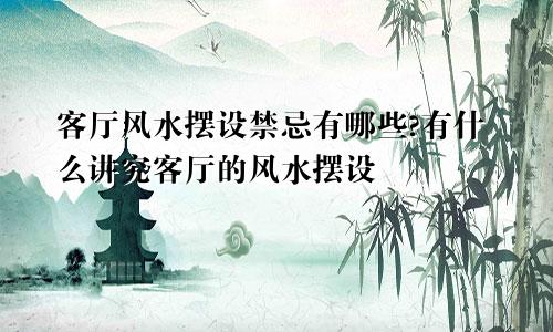 客厅风水摆设禁忌有哪些?有什么讲究客厅的风水摆设