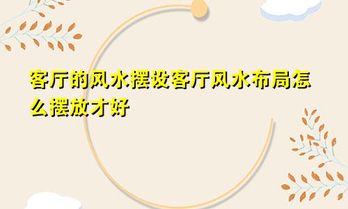 客厅的风水摆设客厅风水布局怎么摆放才好