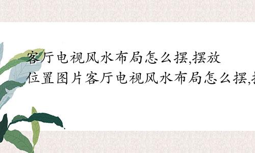 客厅电视风水布局怎么摆,摆放位置图片客厅电视风水布局怎么摆,摆放位置图