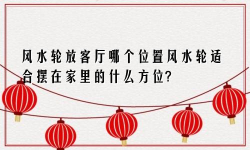 风水轮放客厅哪个位置风水轮适合摆在家里的什么方位?