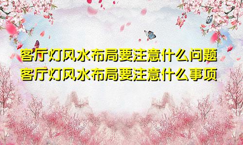 客厅灯风水布局要注意什么问题客厅灯风水布局要注意什么事项