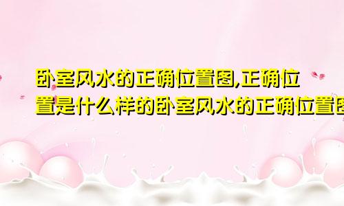 卧室风水的正确位置图,正确位置是什么样的卧室风水的正确位置图,正确位置是什么