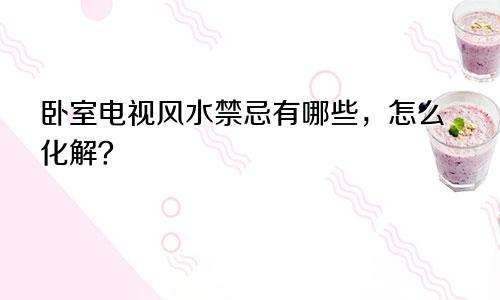 卧室电视风水禁忌有哪些，怎么化解？