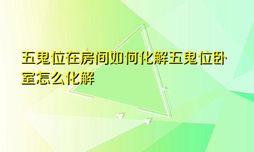 五鬼位在房间如何化解五鬼位卧室怎么化解