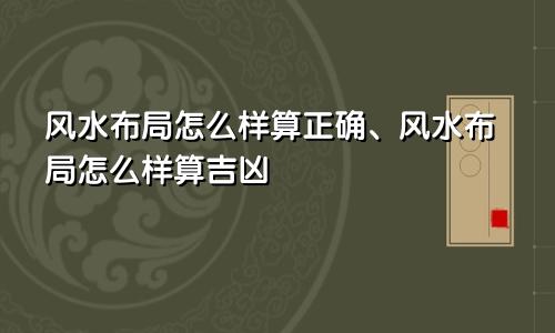 风水布局怎么样算正确、风水布局怎么样算吉凶