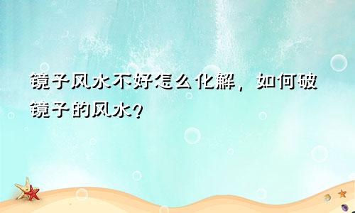 镜子风水不好怎么化解，如何破镜子的风水？