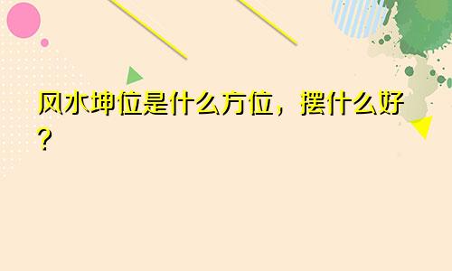 风水坤位是什么方位，摆什么好？