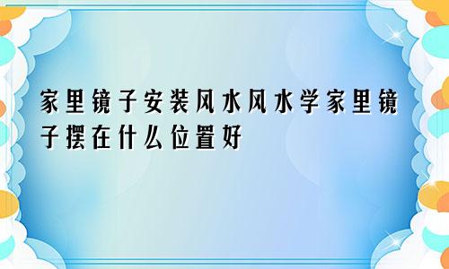 家里镜子安装风水风水学家里镜子摆在什么位置好