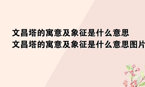 文昌塔的寓意及象征是什么意思文昌塔的寓意及象征是什么意思图片