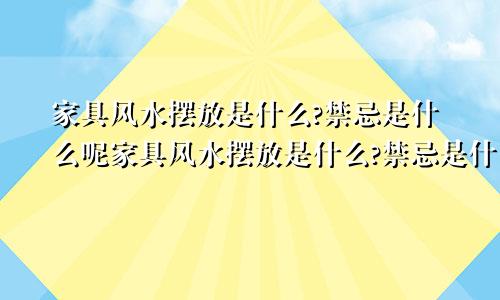 家具风水摆放是什么?禁忌是什么呢家具风水摆放是什么?禁忌是什么意思