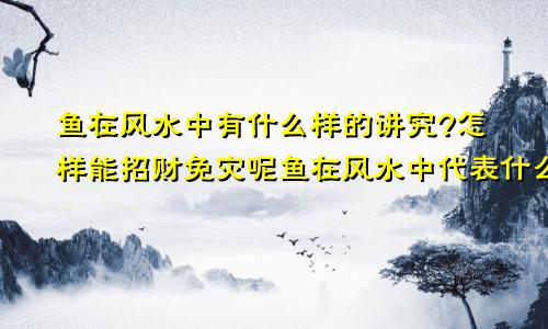 鱼在风水中有什么样的讲究?怎样能招财免灾呢鱼在风水中代表什么