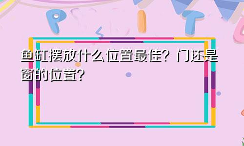 鱼缸摆放什么位置最佳？门还是窗的位置？