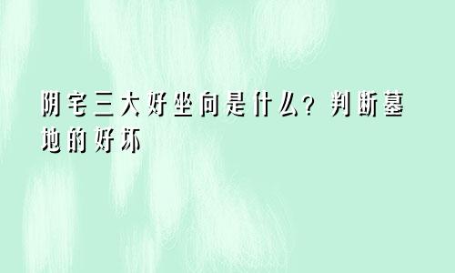 阴宅三大好坐向是什么？判断墓地的好坏