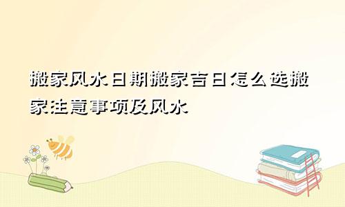 搬家风水日期搬家吉日怎么选搬家注意事项及风水