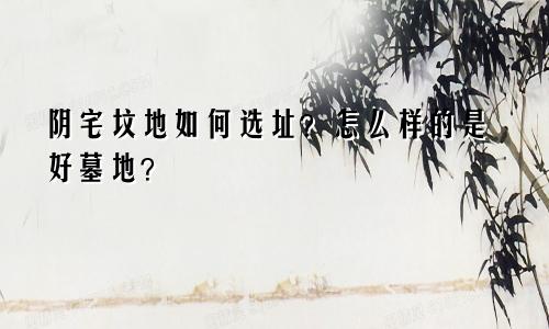 阴宅坟地如何选址？怎么样的是好墓地？