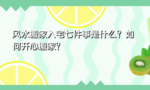 风水搬家入宅七件事是什么？如何开心搬家？