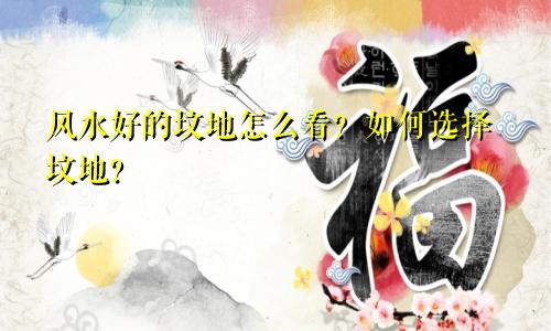 风水好的坟地怎么看？如何选择坟地？