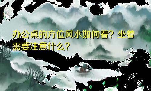 办公桌的方位风水如何看？坐着需要注意什么？