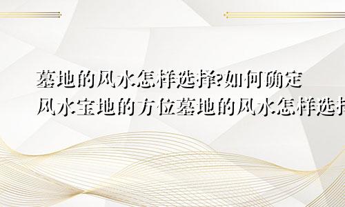 墓地的风水怎样选择?如何确定风水宝地的方位墓地的风水怎样选择?如何确定风水宝地